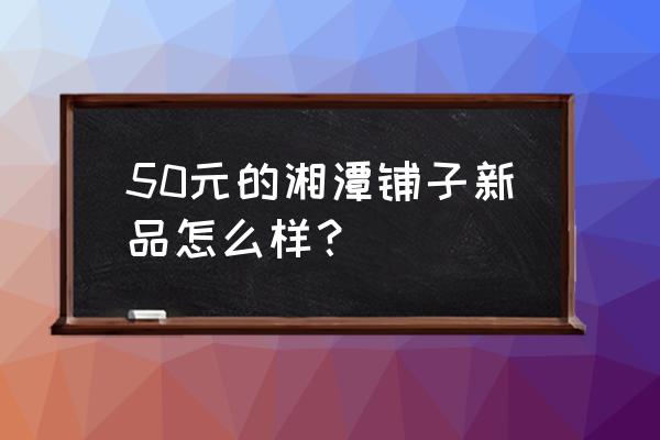 10元湘潭铺子怎么看奖 50元的湘潭铺子新品怎么样？