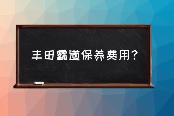 丰田霸道维修保养贵吗 丰田霸道保养费用？