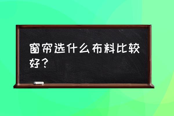 窗帘用什么布料经济实惠 窗帘选什么布料比较好？