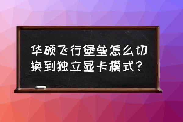 飞行堡垒6怎么调显卡 华硕飞行堡垒怎么切换到独立显卡模式？