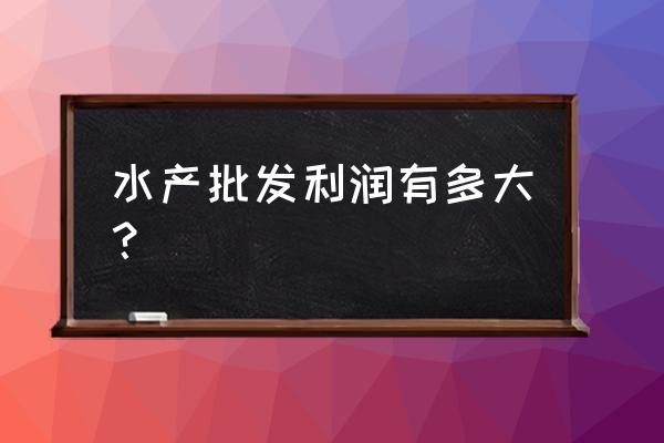 三义水产批发零售怎么样 水产批发利润有多大？