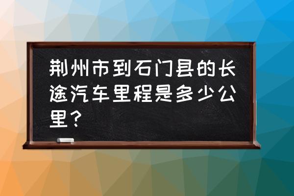 湘潭到荆州汽车站多少个小时 荆州市到石门县的长途汽车里程是多少公里？