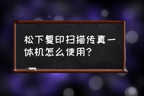 松下一体机怎么发传真 松下复印扫描传真一体机怎么使用？