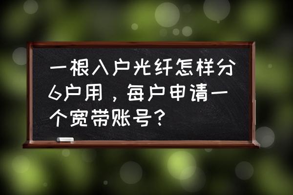 如何由光纤分发路由器帐号 一根入户光纤怎样分6户用，每户申请一个宽带账号？