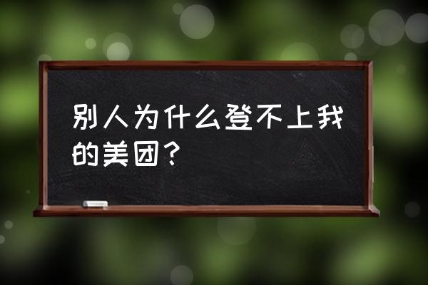 美团外卖登不上有几个原因 别人为什么登不上我的美团？