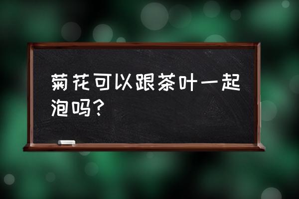 菊花能与茶叶同泡吗 菊花可以跟茶叶一起泡吗？