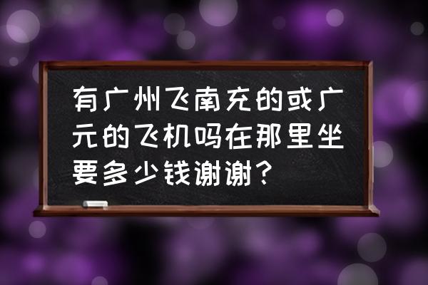 惠州到南充的机票多少钱 有广州飞南充的或广元的飞机吗在那里坐要多少钱谢谢？