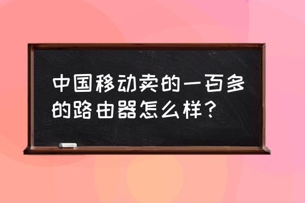 一百多的路由器好用吗 中国移动卖的一百多的路由器怎么样？