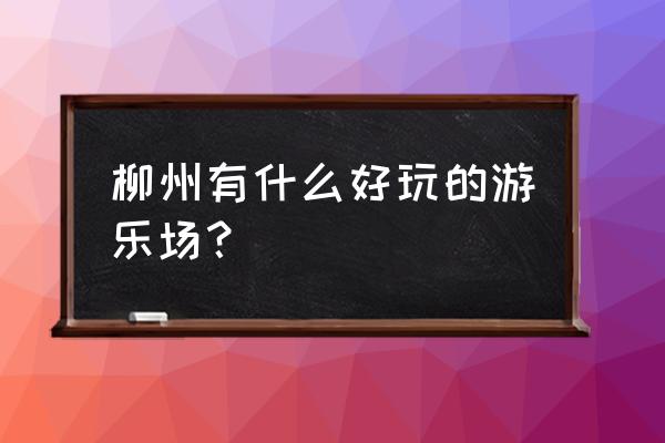 柳州哪儿有游乐场 柳州有什么好玩的游乐场？