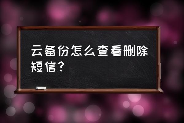 云服务里怎看消除的手机信息 云备份怎么查看删除短信？