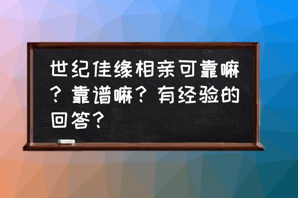 世纪佳缘靠谱吗28800 世纪佳缘相亲可靠嘛？靠谱嘛？有经验的回答？