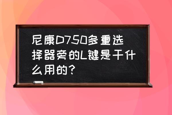 尼康相机上l键什么功能 尼康D750多重选择器旁的L键是干什么用的？