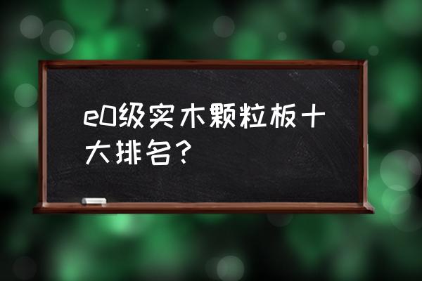 属于e0级木地板都有哪些 e0级实木颗粒板十大排名？