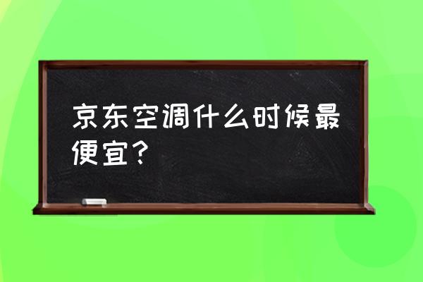 京东618买空调便宜吗 京东空调什么时候最便宜？