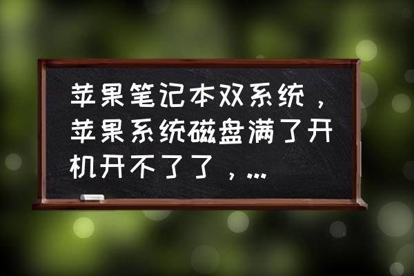 苹果电脑怎样清除启动磁盘 苹果笔记本双系统，苹果系统磁盘满了开机开不了了，windows系统没事，我现在怎么清理磁盘？