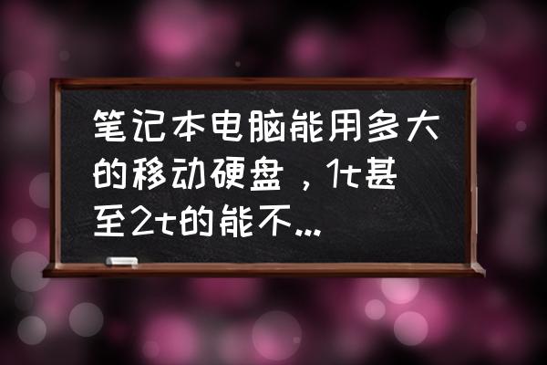 笔记本电脑移动硬盘支持多大 笔记本电脑能用多大的移动硬盘，1t甚至2t的能不能用的？高手进，越详细越好哦！电脑小白真心求教1。谢谢了？