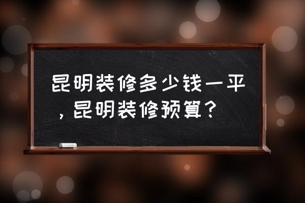 昆明家装价格多少钱 昆明装修多少钱一平，昆明装修预算？