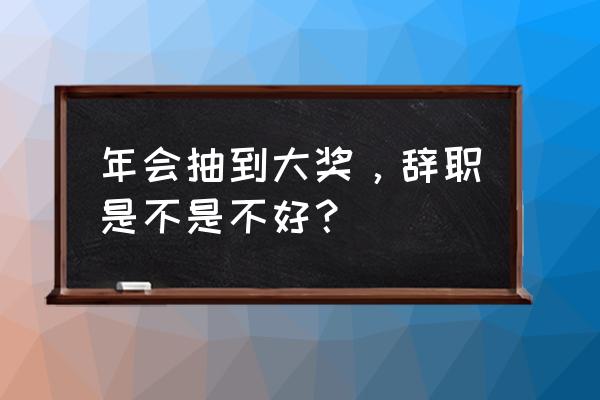 中奖后怎么提离职 年会抽到大奖，辞职是不是不好？