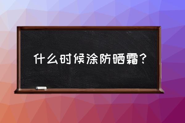 化妆防晒霜什么时候涂 什么时候涂防晒霜？