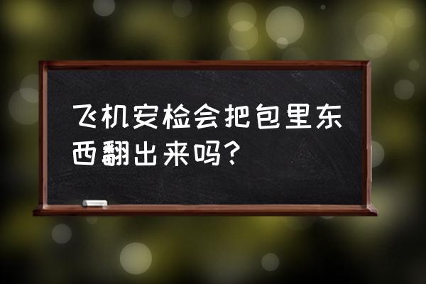 坐飞机避孕套好不好被翻出来 飞机安检会把包里东西翻出来吗？