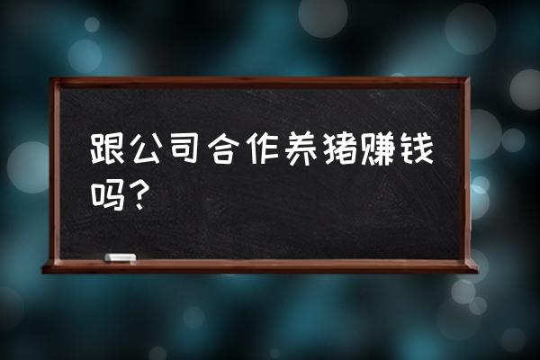 和饲料厂合作养猪可行吗 跟公司合作养猪赚钱吗？