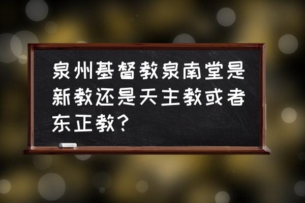 泉州基督教泉南堂怎么样好不好 泉州基督教泉南堂是新教还是天主教或者东正教？