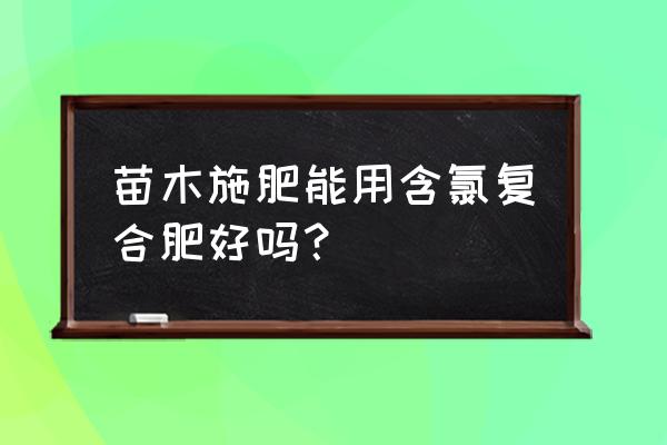 果树能使用含氯的复合肥吗 苗木施肥能用含氯复合肥好吗？