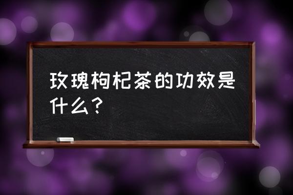 用枸杞玫瑰泡水喝有什么作用 玫瑰枸杞茶的功效是什么？