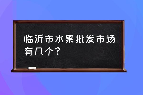 山东临沂嘉兴水果批发市场在哪里 临沂市水果批发市场有几个？