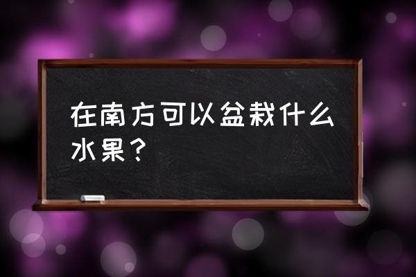 南方适合盆栽的水果有哪些 在南方可以盆栽什么水果？