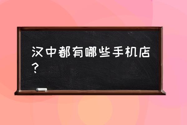 汉中最大手机卖场在哪里 汉中都有哪些手机店？