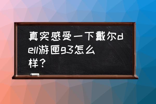 戴尔游匣g3八代笔记本i5怎么样 真实感受一下戴尔dell游匣g3怎么样？