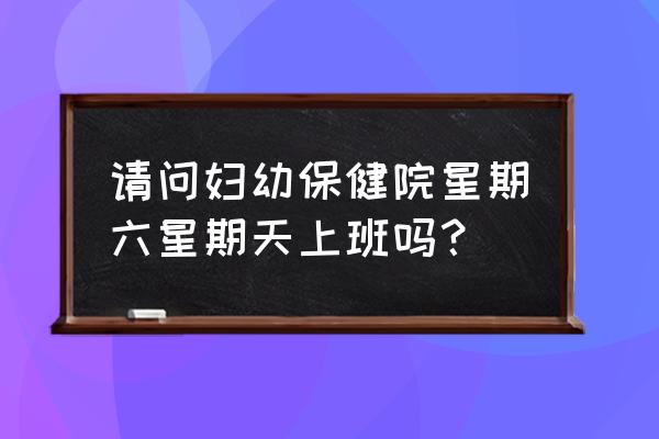 百色田林妇幼保健国庆节上班吗 请问妇幼保健院星期六星期天上班吗？