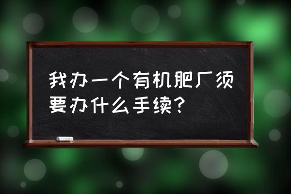 生产羊粪有机肥都需要哪些手续 我办一个有机肥厂须要办什么手续？