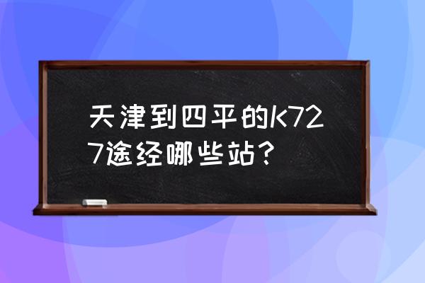 天津到四平路过阜新吗 天津到四平的K727途经哪些站？