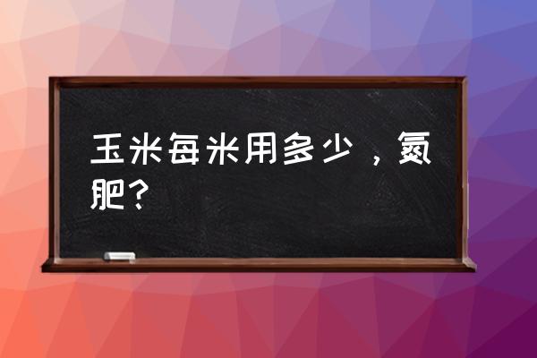 玉米生长需要多少氮肥 玉米每米用多少，氮肥？