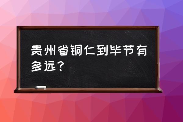 毕节到铜仁经过哪儿 贵州省铜仁到毕节有多远？