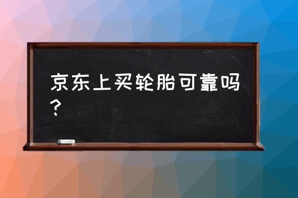 京东上的轮胎可以买吗 京东上买轮胎可靠吗？