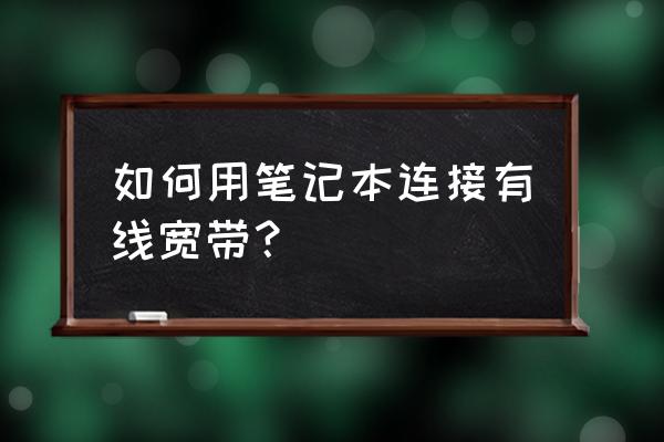 笔记本电脑怎样连接有线宽带 如何用笔记本连接有线宽带？