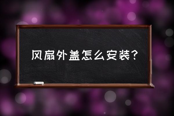 美的落地扇外壳怎么装 风扇外盖怎么安装？