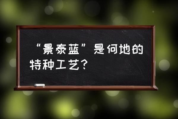 景泰蓝是在什么地方的特种工艺 “景泰蓝”是何地的特种工艺？