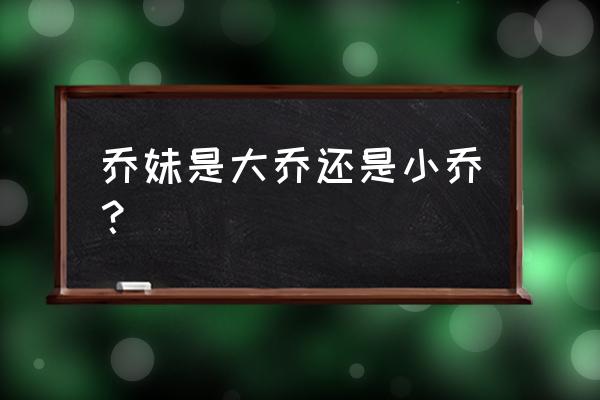 乔妹网名啥意思 乔妹是大乔还是小乔？