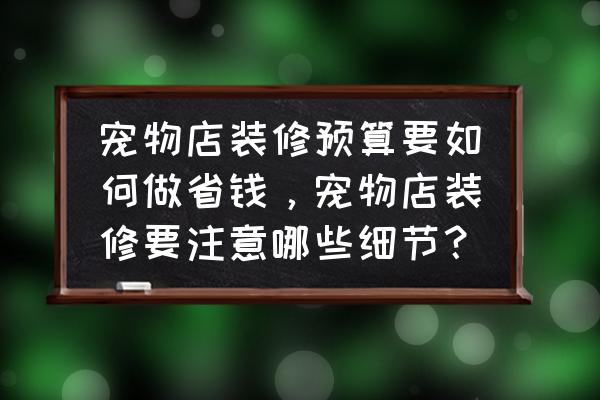 宠物店装修注意什么细节 宠物店装修预算要如何做省钱，宠物店装修要注意哪些细节？