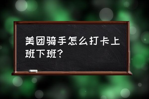 美团骑手每天一定要开早会吗 美团骑手怎么打卡上班下班？