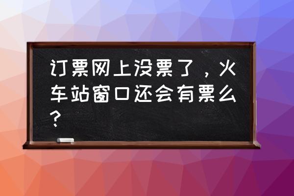 美团抢票没有票售票站有没有 订票网上没票了，火车站窗口还会有票么？