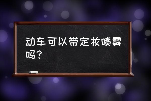 动车能携带易燃喷雾吗 动车可以带定妆喷雾吗？