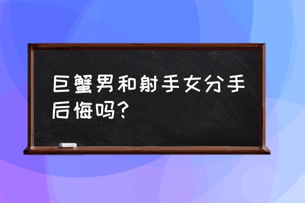 巨蟹座男人会后悔吗 巨蟹男和射手女分手后悔吗？