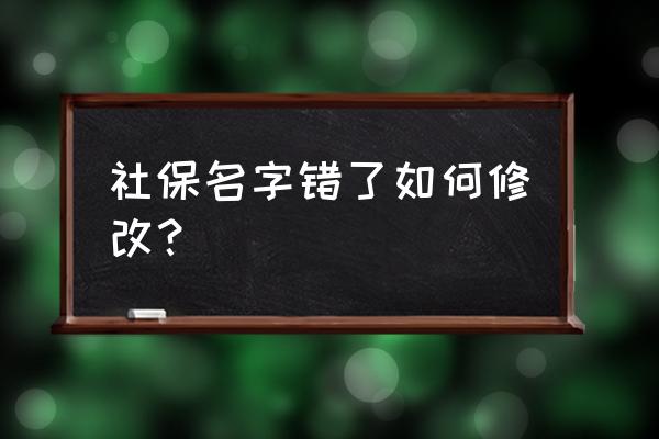 买了社保还能改姓名吗 社保名字错了如何修改？