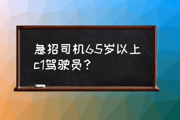 盐城大冈有招驾驶员吗 急招司机65岁以上c1驾驶员？