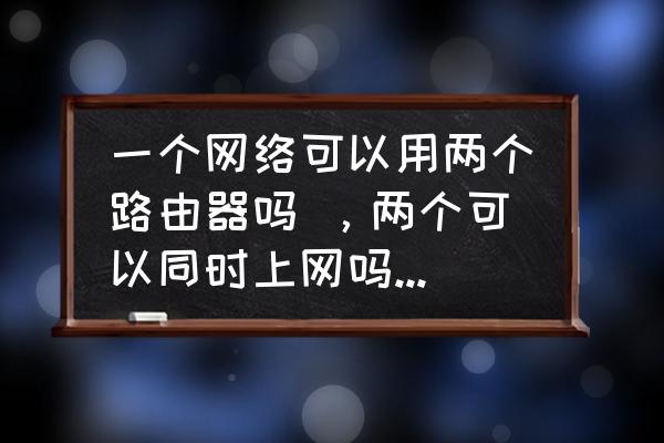 家里同时装两个无线路由器吗 一个网络可以用两个路由器吗 ，两个可以同时上网吗 两个可以同时上网吗？